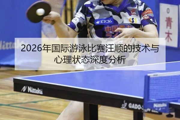 2026年国际游泳比赛汪顺的技术与心理状态深度分析