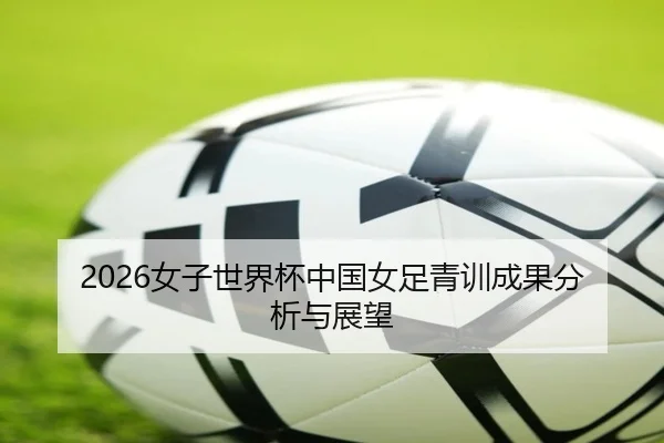 2026女子世界杯中国女足青训成果分析与展望
