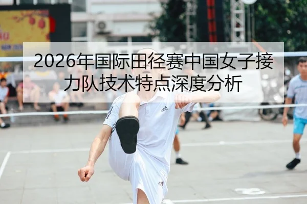 2026年国际田径赛中国女子接力队技术特点深度分析