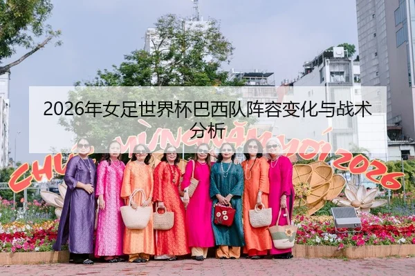 2026年女足世界杯巴西队阵容变化与战术分析