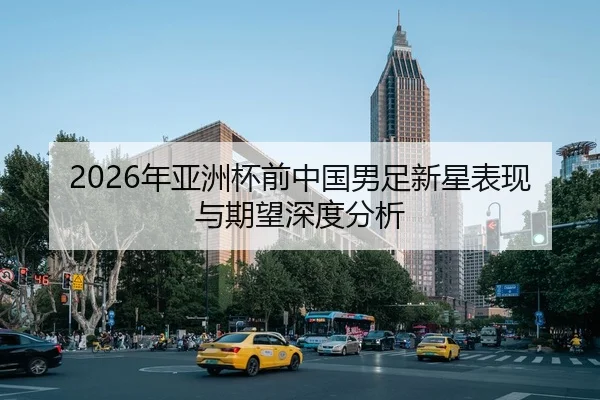 2026年亚洲杯前中国男足新星表现与期望深度分析