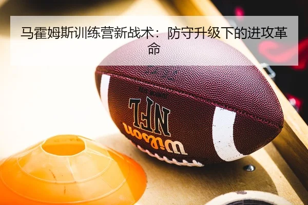 马霍姆斯训练营新战术：防守升级下的进攻革命