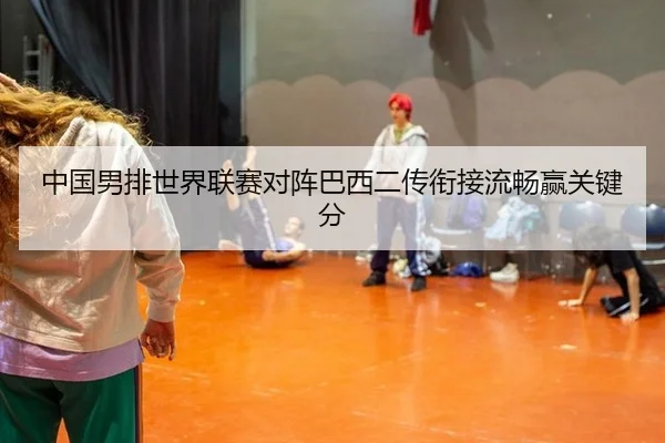 中国男排世界联赛对阵巴西二传衔接流畅赢关键分