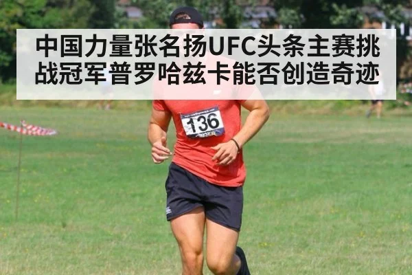 中国力量张名扬UFC头条主赛挑战冠军普罗哈兹卡能否创造奇迹