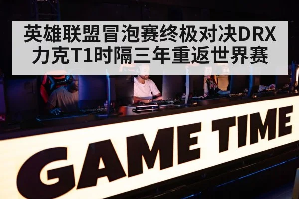 英雄联盟冒泡赛终极对决DRX力克T1时隔三年重返世界赛